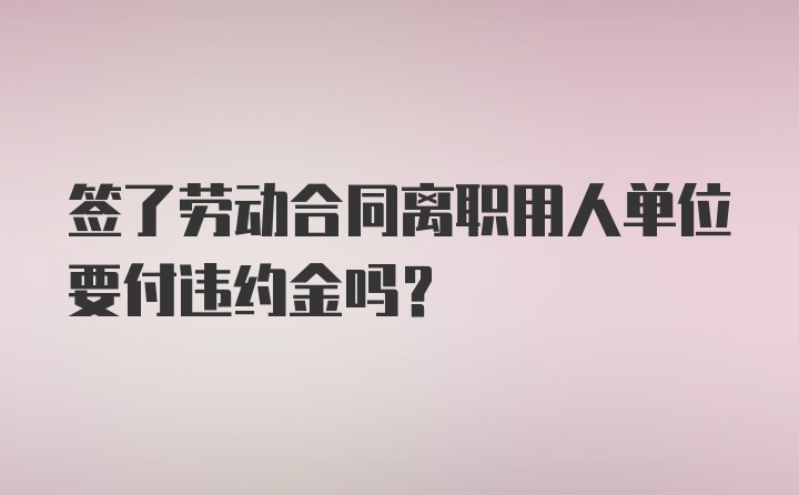 签了劳动合同离职用人单位要付违约金吗？