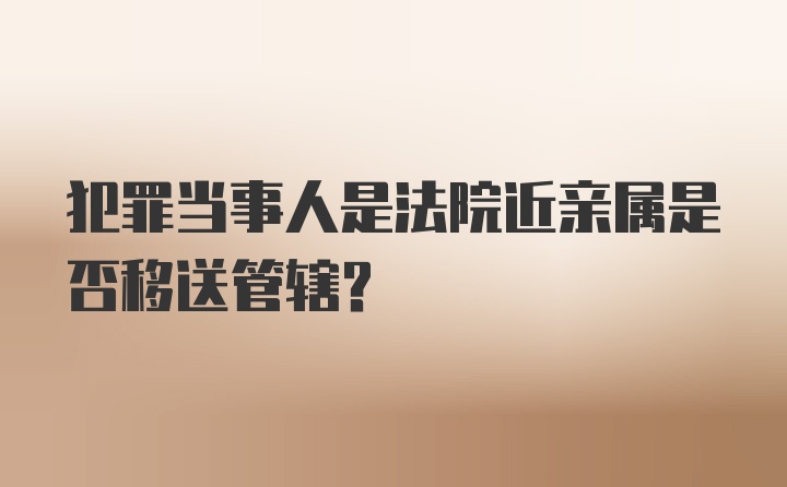 犯罪当事人是法院近亲属是否移送管辖？