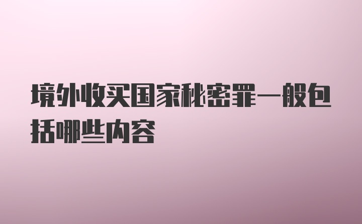 境外收买国家秘密罪一般包括哪些内容