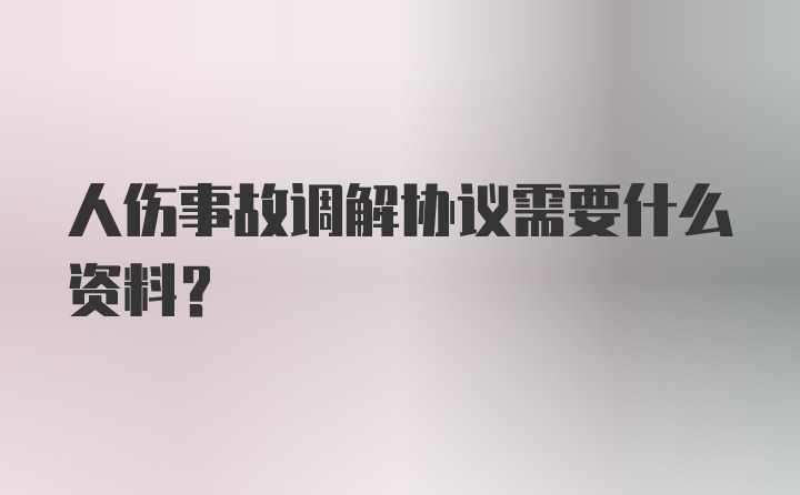 人伤事故调解协议需要什么资料？