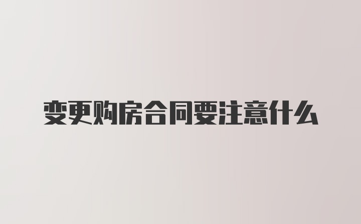 变更购房合同要注意什么