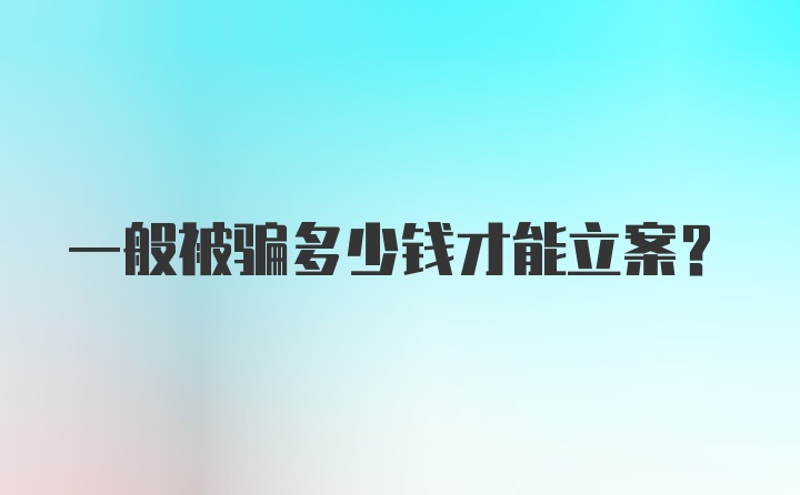 一般被骗多少钱才能立案？