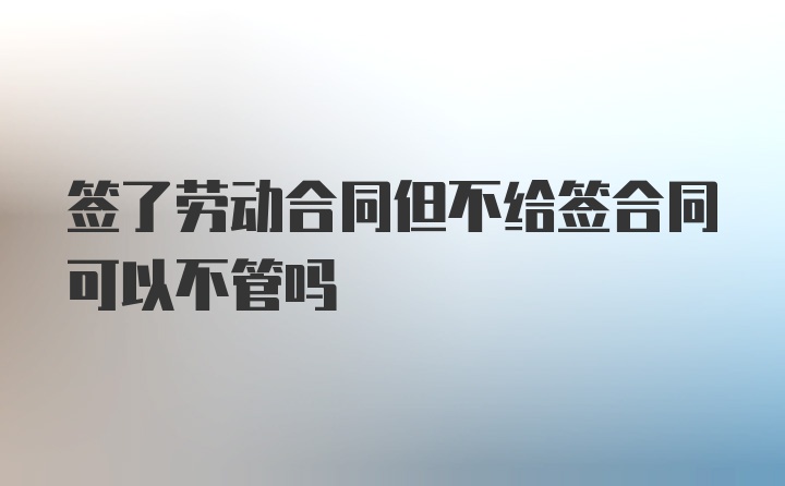 签了劳动合同但不给签合同可以不管吗