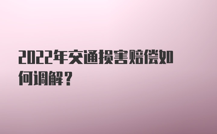 2022年交通损害赔偿如何调解？