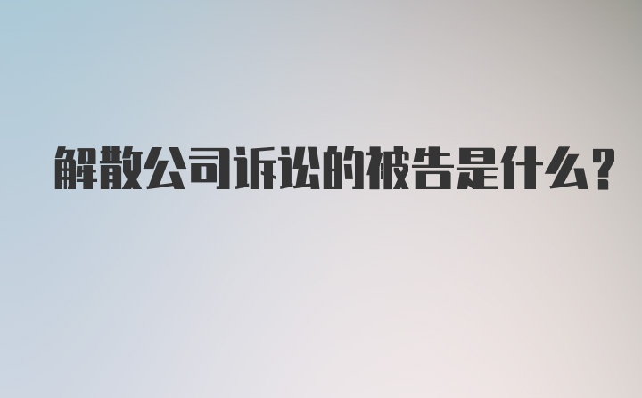 解散公司诉讼的被告是什么？