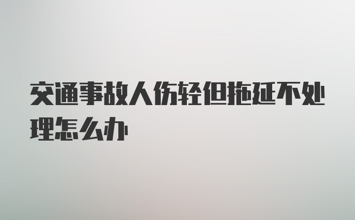 交通事故人伤轻但拖延不处理怎么办