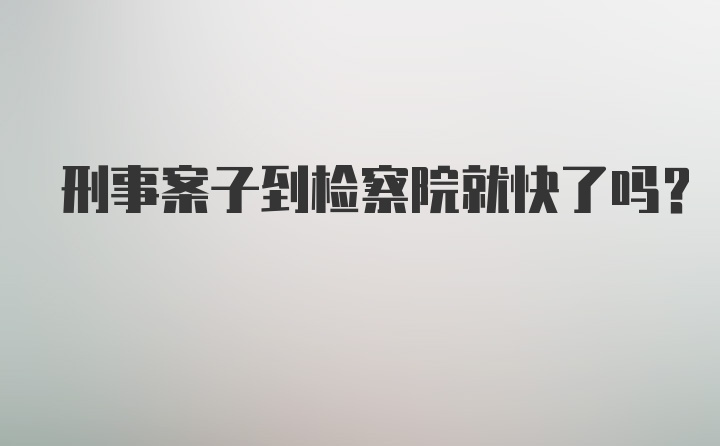 刑事案子到检察院就快了吗？