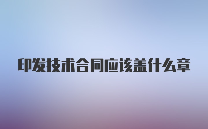 印发技术合同应该盖什么章