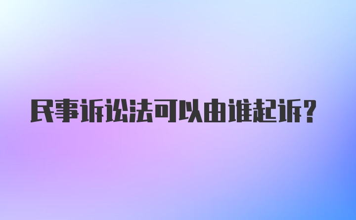 民事诉讼法可以由谁起诉？