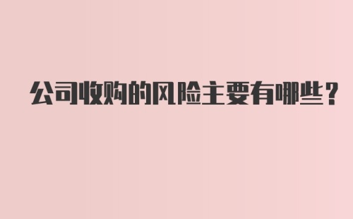 公司收购的风险主要有哪些？