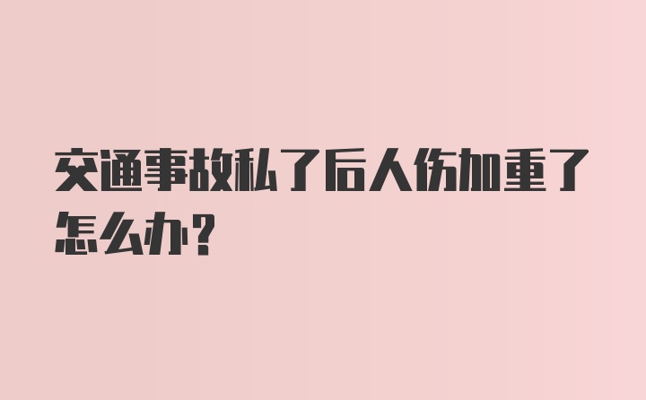 交通事故私了后人伤加重了怎么办?