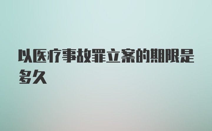 以医疗事故罪立案的期限是多久