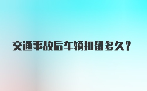 交通事故后车辆扣留多久？