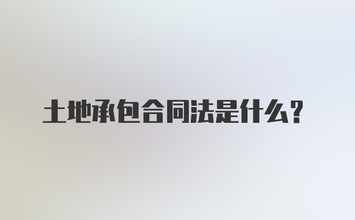 土地承包合同法是什么？