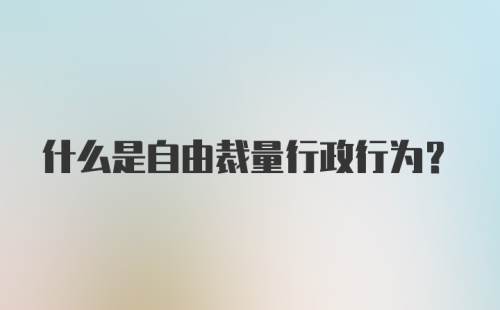 什么是自由裁量行政行为？