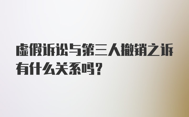 虚假诉讼与第三人撤销之诉有什么关系吗？