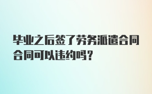 毕业之后签了劳务派遣合同合同可以违约吗？