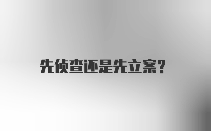 先侦查还是先立案？