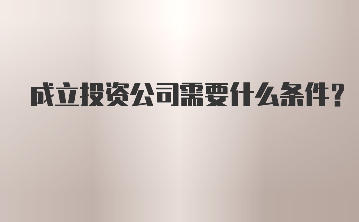 成立投资公司需要什么条件?