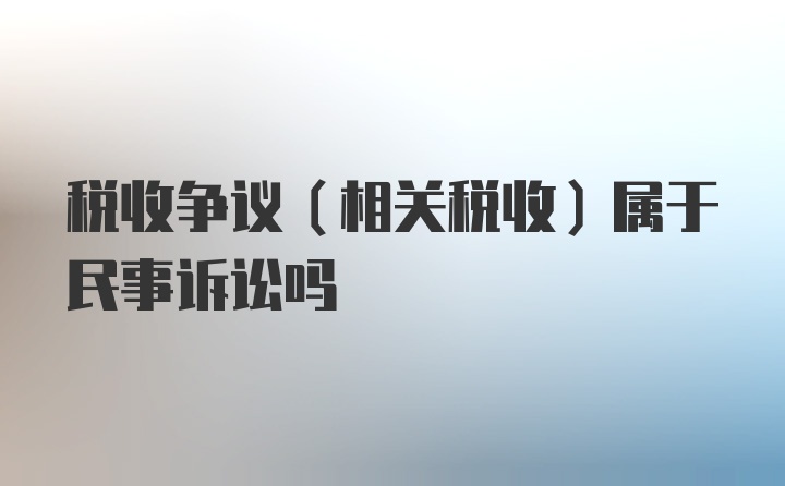 税收争议（相关税收）属于民事诉讼吗