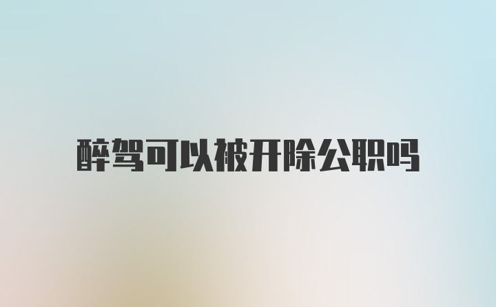 醉驾可以被开除公职吗