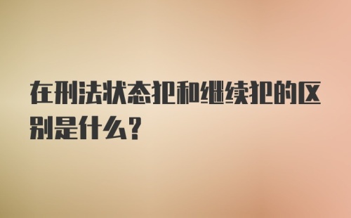 在刑法状态犯和继续犯的区别是什么？