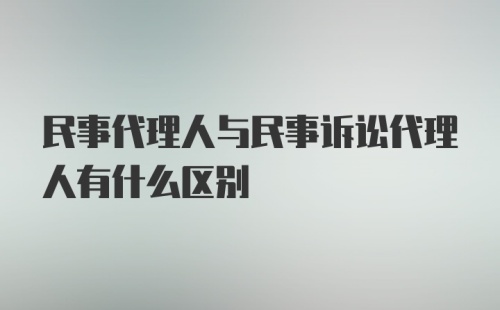 民事代理人与民事诉讼代理人有什么区别