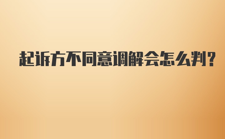 起诉方不同意调解会怎么判?