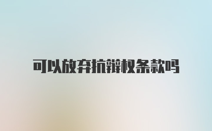 可以放弃抗辩权条款吗