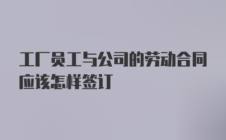 工厂员工与公司的劳动合同应该怎样签订