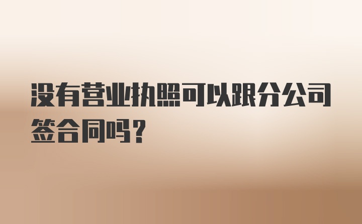 没有营业执照可以跟分公司签合同吗？