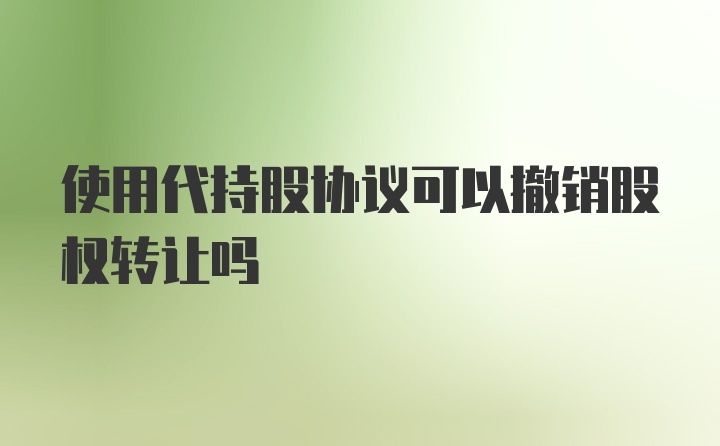 使用代持股协议可以撤销股权转让吗