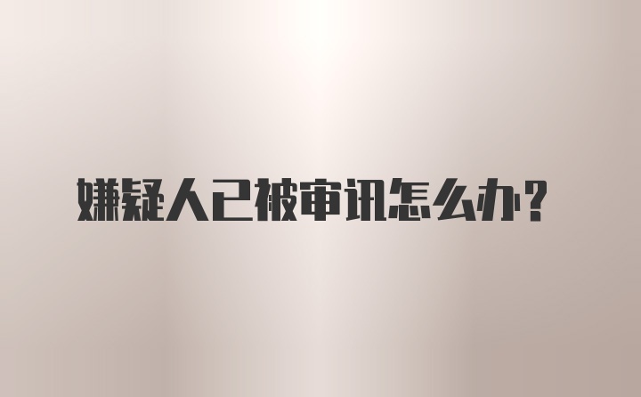 嫌疑人已被审讯怎么办？