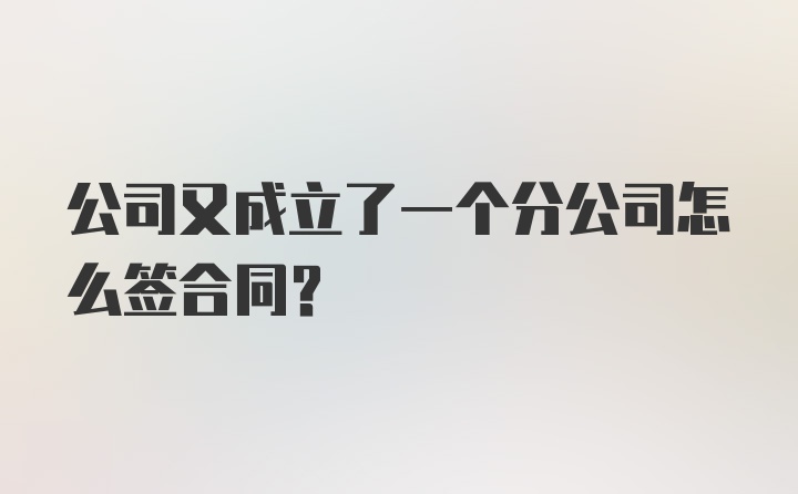 公司又成立了一个分公司怎么签合同?