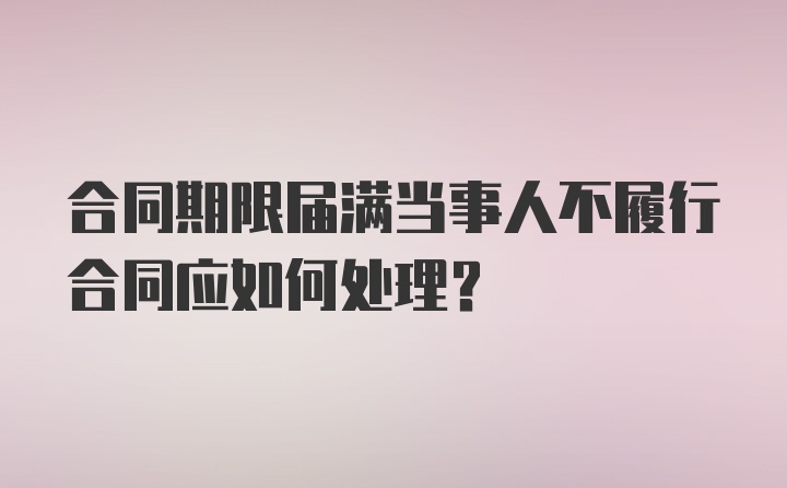 合同期限届满当事人不履行合同应如何处理？