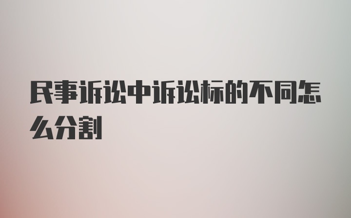 民事诉讼中诉讼标的不同怎么分割