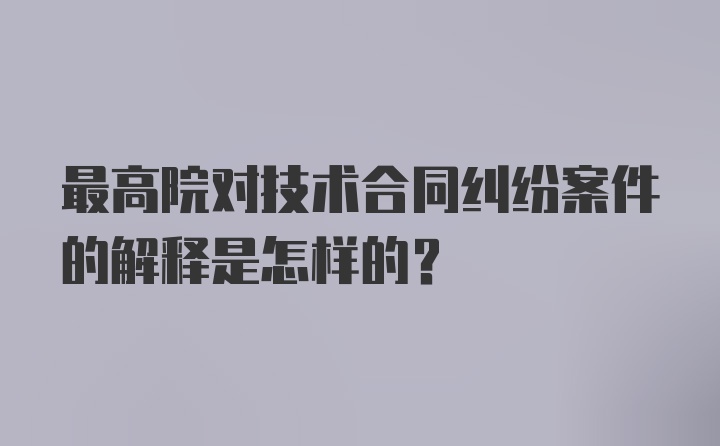 最高院对技术合同纠纷案件的解释是怎样的？