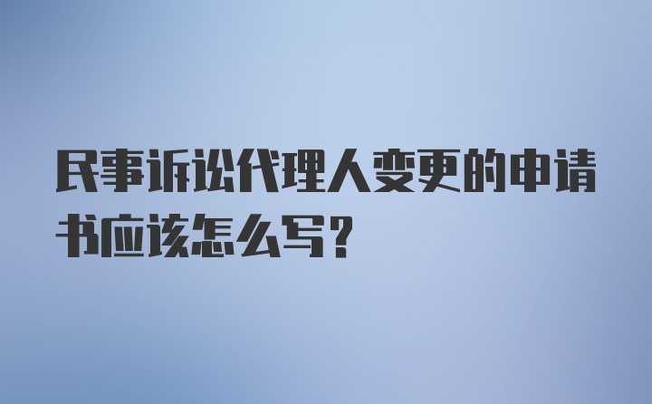 民事诉讼代理人变更的申请书应该怎么写？