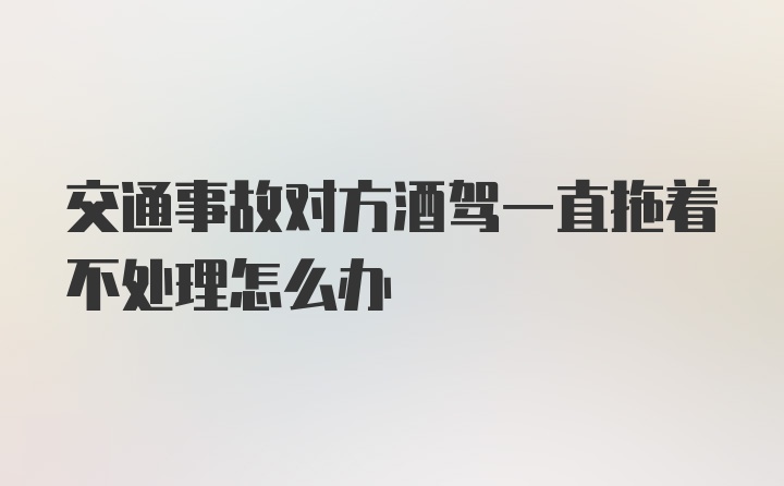 交通事故对方酒驾一直拖着不处理怎么办