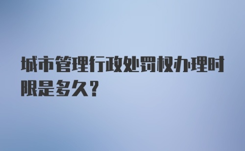 城市管理行政处罚权办理时限是多久？