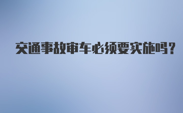 交通事故审车必须要实施吗?