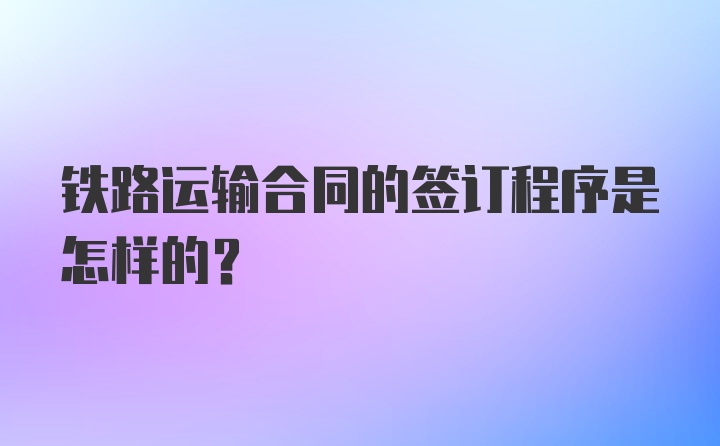 铁路运输合同的签订程序是怎样的？