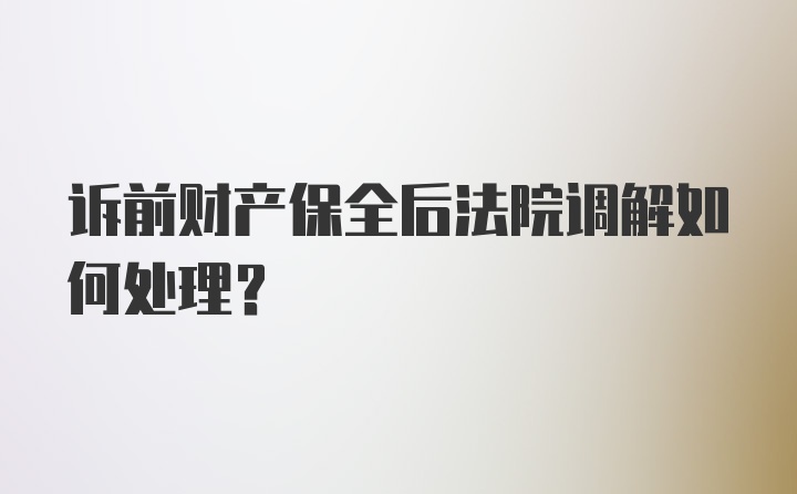 诉前财产保全后法院调解如何处理？