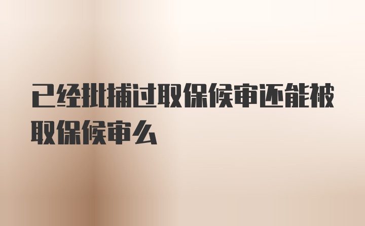 已经批捕过取保候审还能被取保候审么