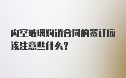 内空玻璃购销合同的签订应该注意些什么？