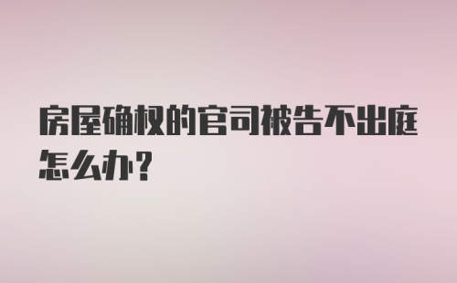 房屋确权的官司被告不出庭怎么办？