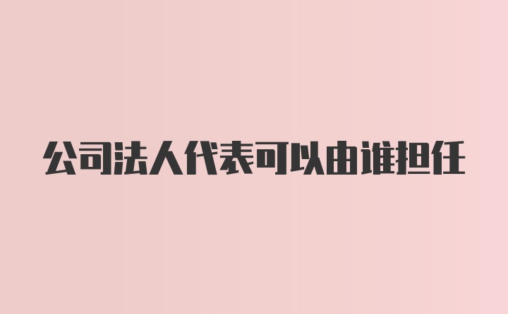 公司法人代表可以由谁担任