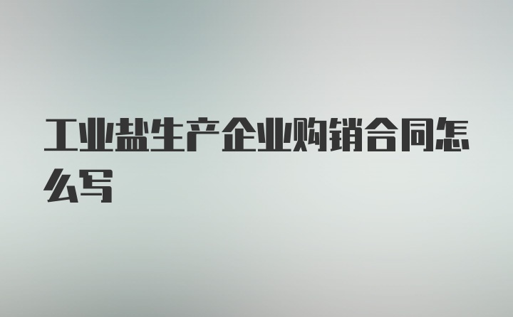 工业盐生产企业购销合同怎么写