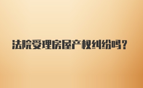 法院受理房屋产权纠纷吗？