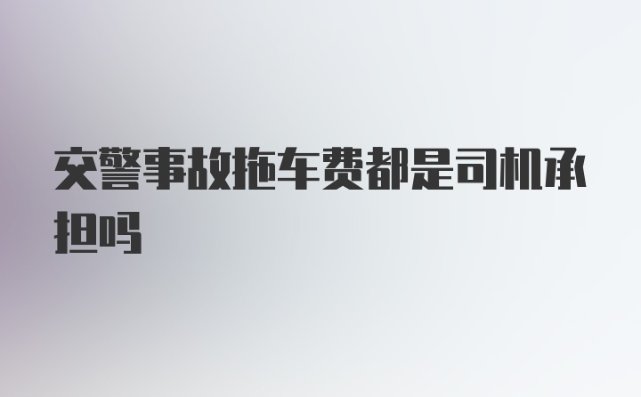 交警事故拖车费都是司机承担吗